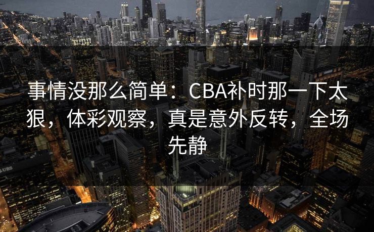 事情没那么简单：CBA补时那一下太狠，体彩观察，真是意外反转，全场先静