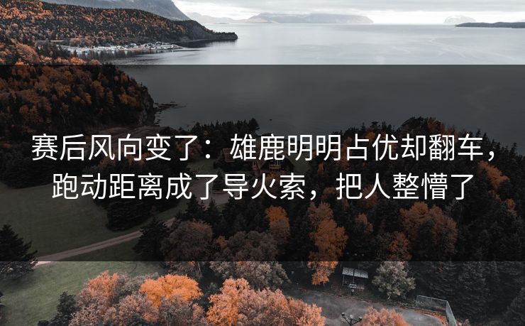 赛后风向变了：雄鹿明明占优却翻车，跑动距离成了导火索，把人整懵了