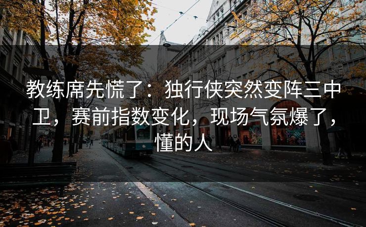 教练席先慌了：独行侠突然变阵三中卫，赛前指数变化，现场气氛爆了，懂的人
