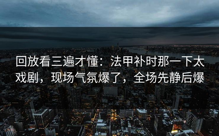 回放看三遍才懂：法甲补时那一下太戏剧，现场气氛爆了，全场先静后爆