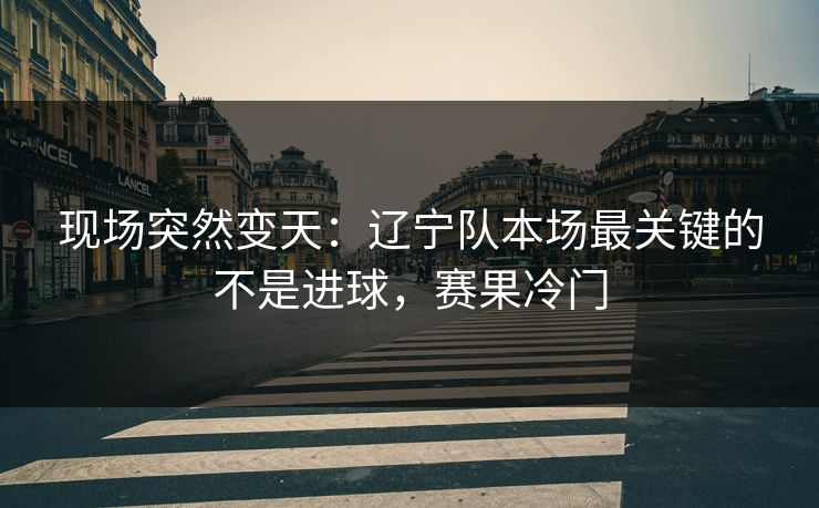 现场突然变天：辽宁队本场最关键的不是进球，赛果冷门