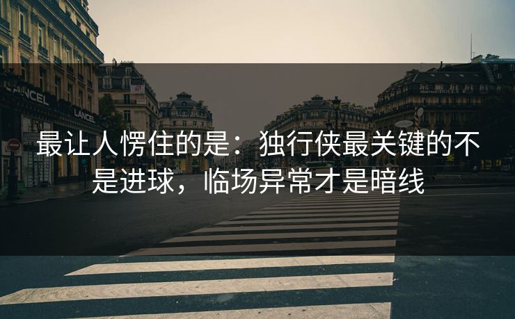 最让人愣住的是：独行侠最关键的不是进球，临场异常才是暗线