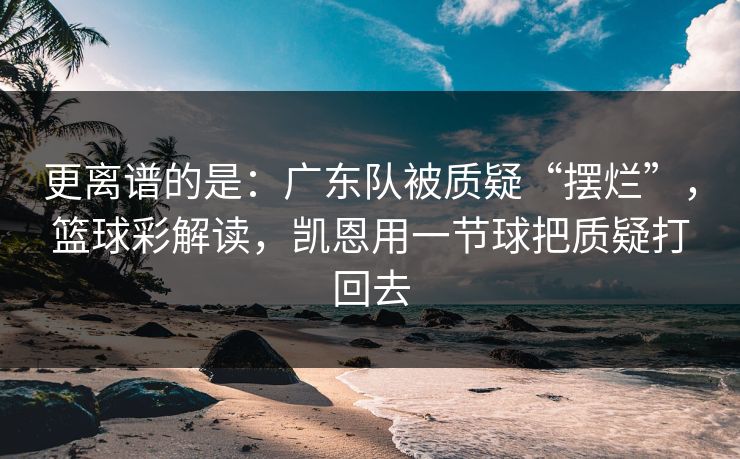 更离谱的是：广东队被质疑“摆烂”，篮球彩解读，凯恩用一节球把质疑打回去