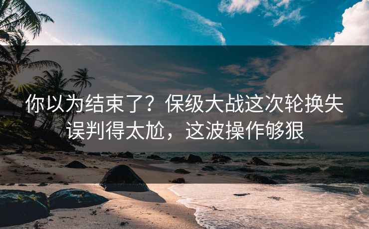 你以为结束了？保级大战这次轮换失误判得太尬，这波操作够狠