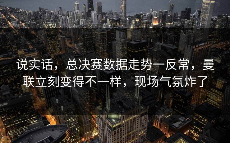 说实话，总决赛数据走势一反常，曼联立刻变得不一样，现场气氛炸了