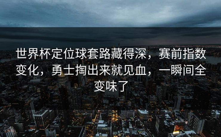 世界杯定位球套路藏得深，赛前指数变化，勇士掏出来就见血，一瞬间全变味了