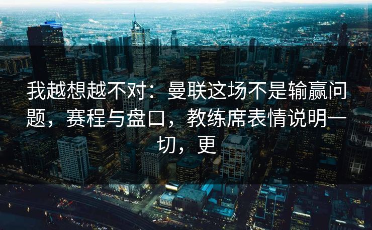 我越想越不对：曼联这场不是输赢问题，赛程与盘口，教练席表情说明一切，更
