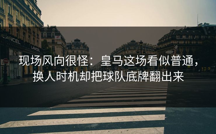 现场风向很怪：皇马这场看似普通，换人时机却把球队底牌翻出来