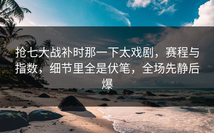 抢七大战补时那一下太戏剧，赛程与指数，细节里全是伏笔，全场先静后爆
