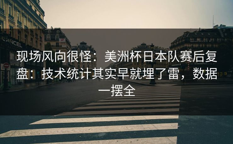 现场风向很怪：美洲杯日本队赛后复盘：技术统计其实早就埋了雷，数据一摆全