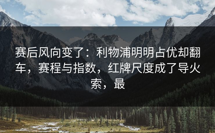 赛后风向变了：利物浦明明占优却翻车，赛程与指数，红牌尺度成了导火索，最