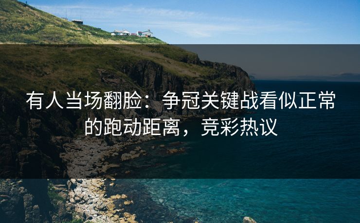 有人当场翻脸：争冠关键战看似正常的跑动距离，竞彩热议