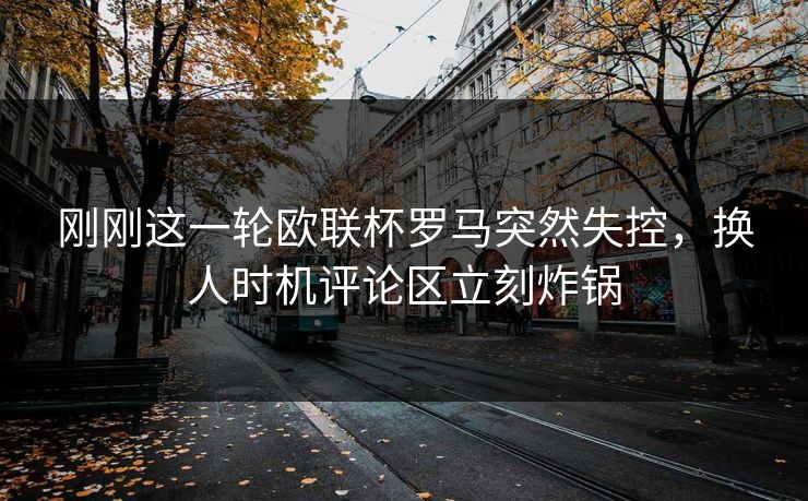 刚刚这一轮欧联杯罗马突然失控,换人时机评论区立刻炸锅 刚刚这一轮欧联杯罗马突然失控,换人时机评论区立刻炸锅