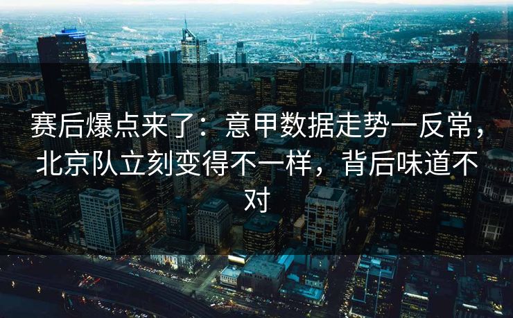 赛后爆点来了：意甲数据走势一反常，北京队立刻变得不一样，背后味道不对