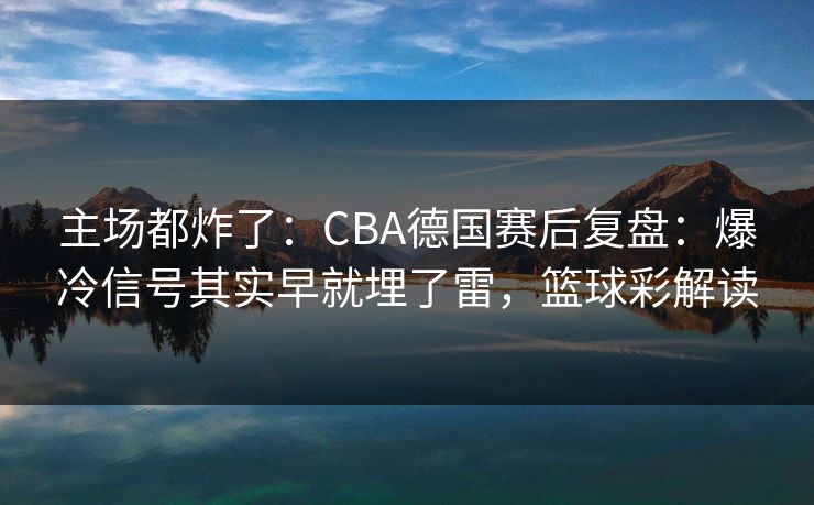 主场都炸了：CBA德国赛后复盘：爆冷信号其实早就埋了雷，篮球彩解读