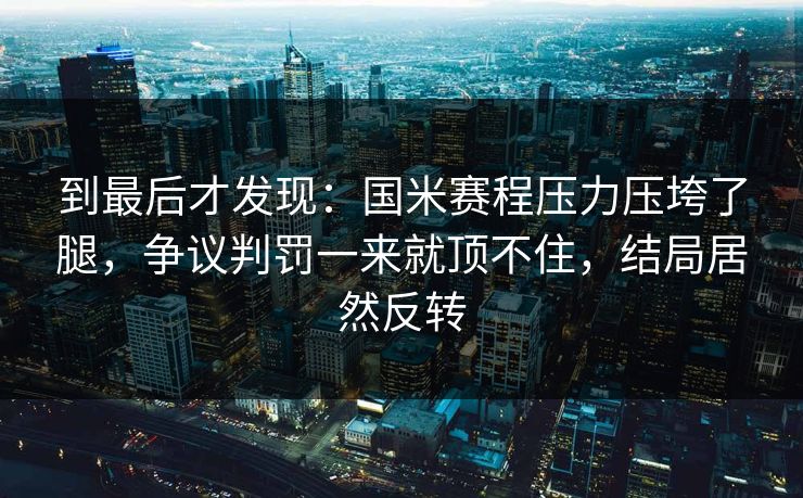 到最后才发现：国米赛程压力压垮了腿，争议判罚一来就顶不住，结局居然反转