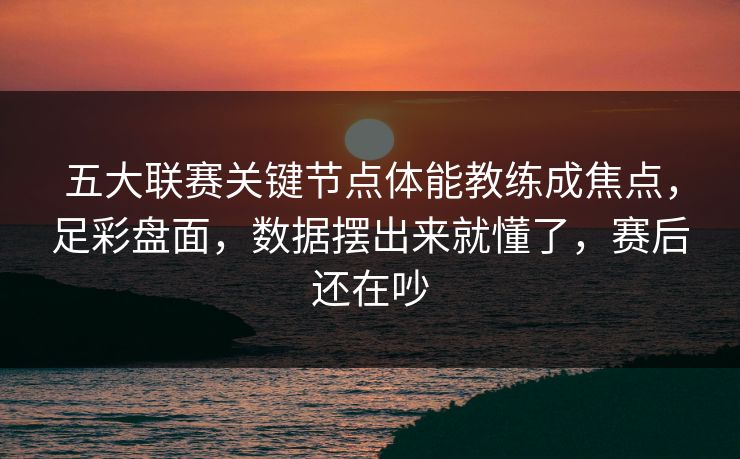 五大联赛关键节点体能教练成焦点，足彩盘面，数据摆出来就懂了，赛后还在吵