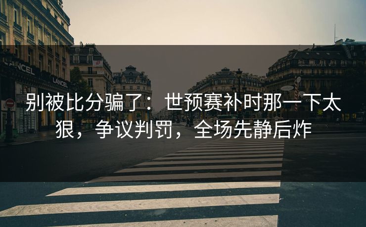 别被比分骗了：世预赛补时那一下太狠，争议判罚，全场先静后炸