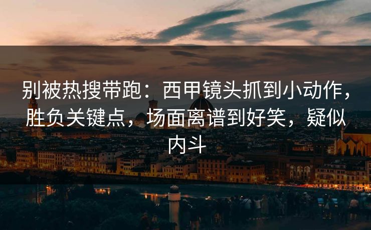 别被热搜带跑：西甲镜头抓到小动作，胜负关键点，场面离谱到好笑，疑似内斗