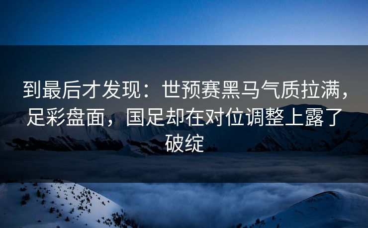 到最后才发现:世预赛黑马气质拉满,足彩盘面,国足却在对位调整上露了破绽 到最后才发现:世预赛黑马气质拉满,足彩盘面,国足却在对位调整上露了破绽