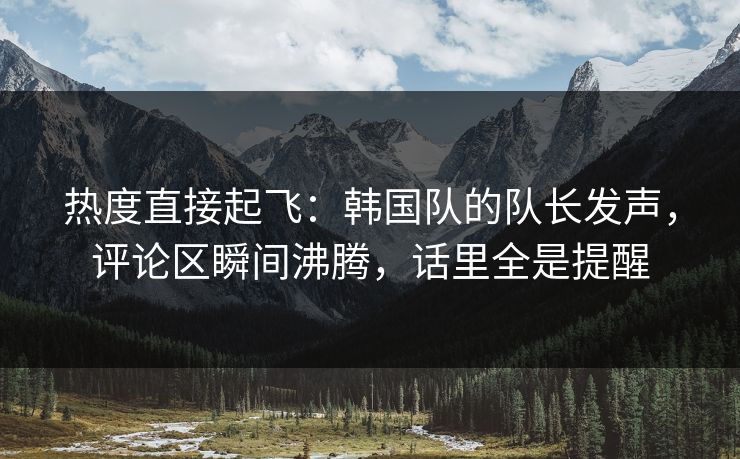 热度直接起飞:韩国队的队长发声,评论区瞬间沸腾,话里全是提醒 热度直接起飞:韩国队的队长发声,评论区瞬间沸腾,话里全是提醒
