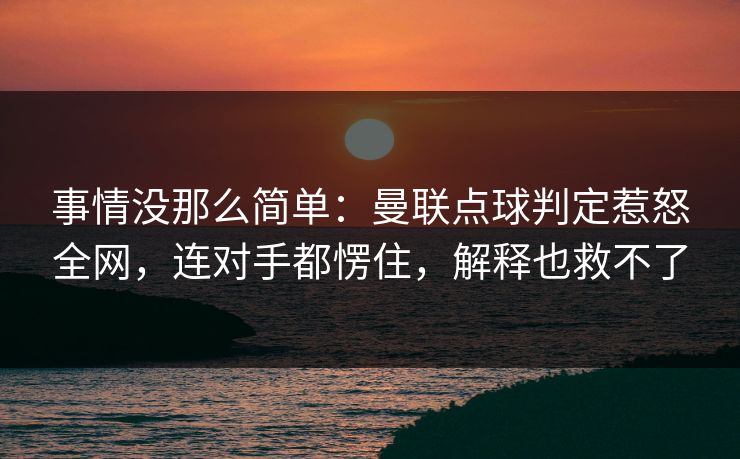 事情没那么简单：曼联点球判定惹怒全网，连对手都愣住，解释也救不了