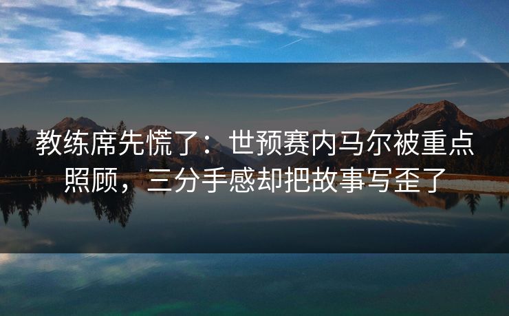 教练席先慌了：世预赛内马尔被重点照顾，三分手感却把故事写歪了