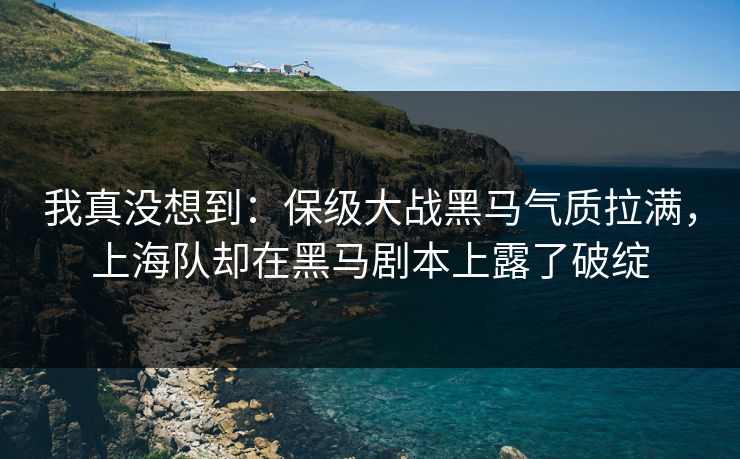 我真没想到：保级大战黑马气质拉满，上海队却在黑马剧本上露了破绽