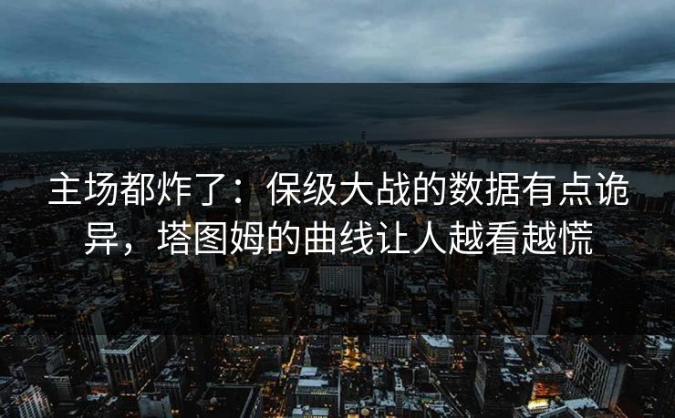 主场都炸了：保级大战的数据有点诡异，塔图姆的曲线让人越看越慌