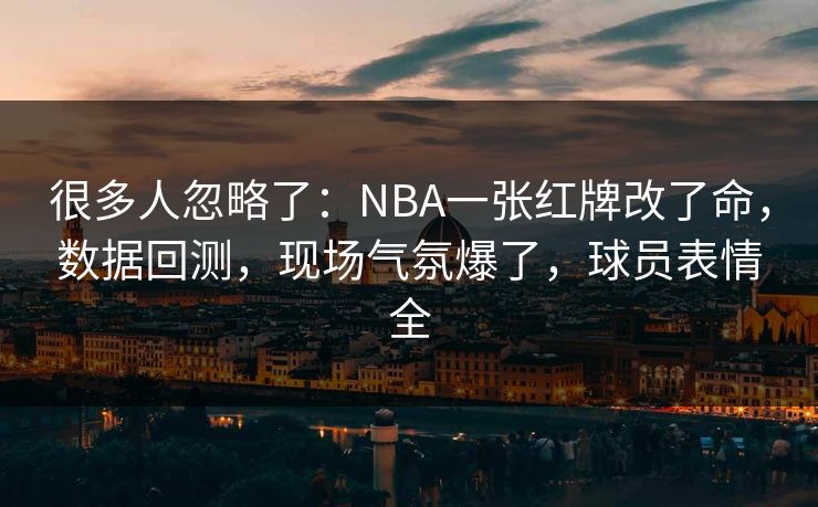 很多人忽略了：NBA一张红牌改了命，数据回测，现场气氛爆了，球员表情全