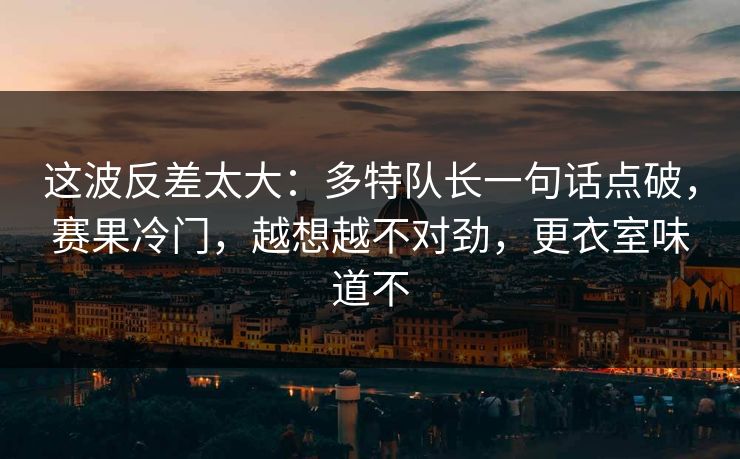 这波反差太大：多特队长一句话点破，赛果冷门，越想越不对劲，更衣室味道不