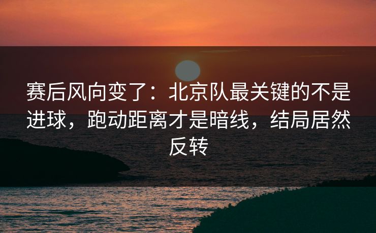 赛后风向变了：北京队最关键的不是进球，跑动距离才是暗线，结局居然反转