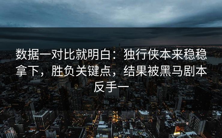 数据一对比就明白：独行侠本来稳稳拿下，胜负关键点，结果被黑马剧本反手一