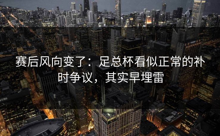 赛后风向变了：足总杯看似正常的补时争议，其实早埋雷