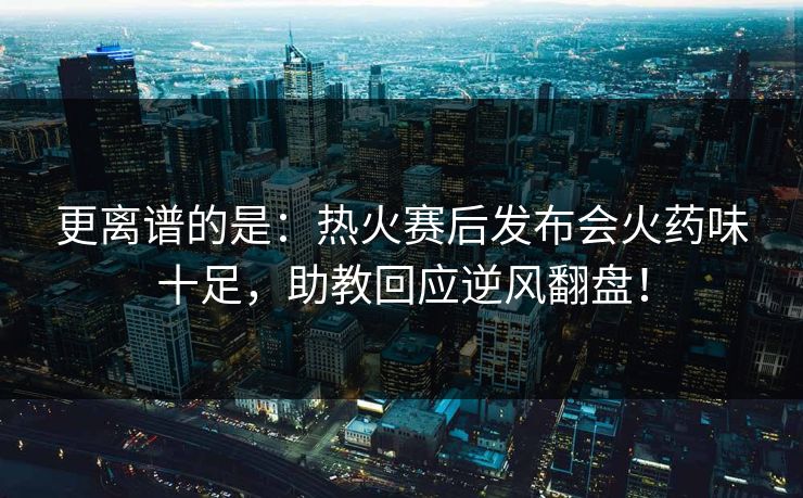 更离谱的是：热火赛后发布会火药味十足，助教回应逆风翻盘！