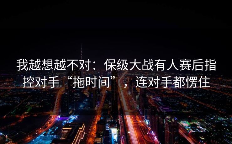 我越想越不对：保级大战有人赛后指控对手“拖时间”，连对手都愣住