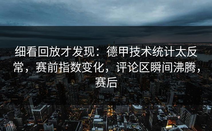 细看回放才发现：德甲技术统计太反常，赛前指数变化，评论区瞬间沸腾，赛后