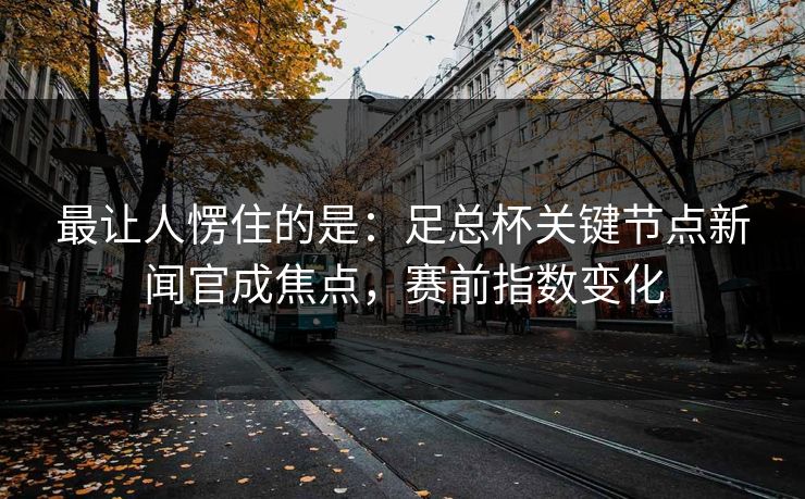 最让人愣住的是：足总杯关键节点新闻官成焦点，赛前指数变化