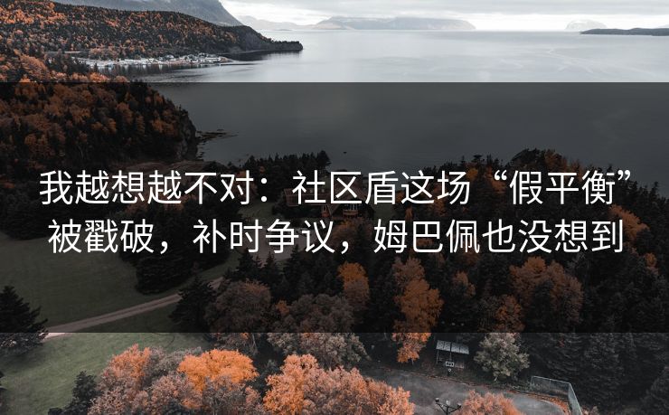 我越想越不对：社区盾这场“假平衡”被戳破，补时争议，姆巴佩也没想到
