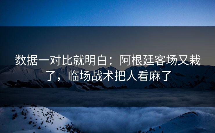 数据一对比就明白：阿根廷客场又栽了，临场战术把人看麻了