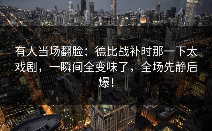 有人当场翻脸：德比战补时那一下太戏剧，一瞬间全变味了，全场先静后爆！