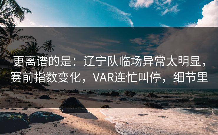 更离谱的是：辽宁队临场异常太明显，赛前指数变化，VAR连忙叫停，细节里
