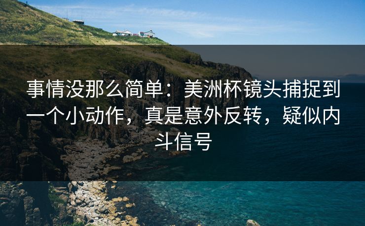 事情没那么简单：美洲杯镜头捕捉到一个小动作，真是意外反转，疑似内斗信号