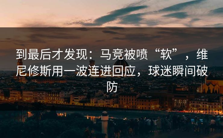 到最后才发现：马竞被喷“软”，维尼修斯用一波连进回应，球迷瞬间破防