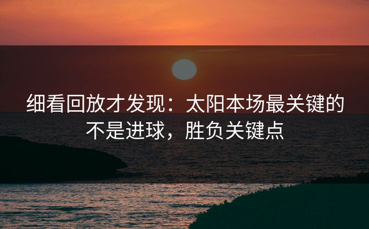 细看回放才发现：太阳本场最关键的不是进球，胜负关键点