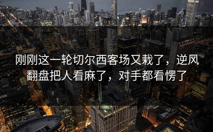 刚刚这一轮切尔西客场又栽了，逆风翻盘把人看麻了，对手都看愣了
