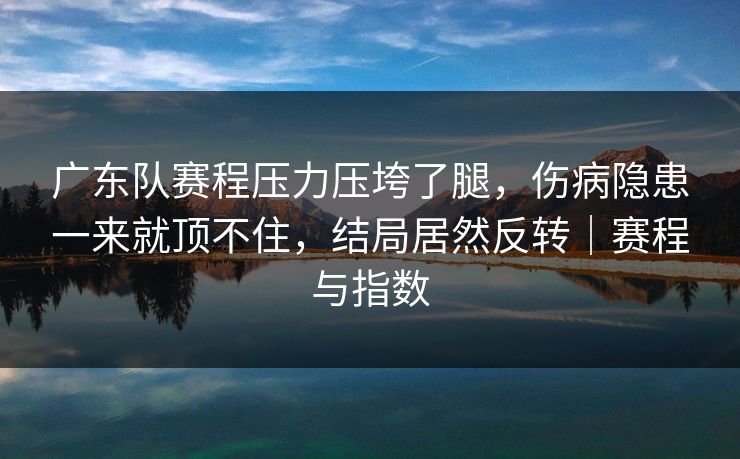 广东队赛程压力压垮了腿，伤病隐患一来就顶不住，结局居然反转｜赛程与指数