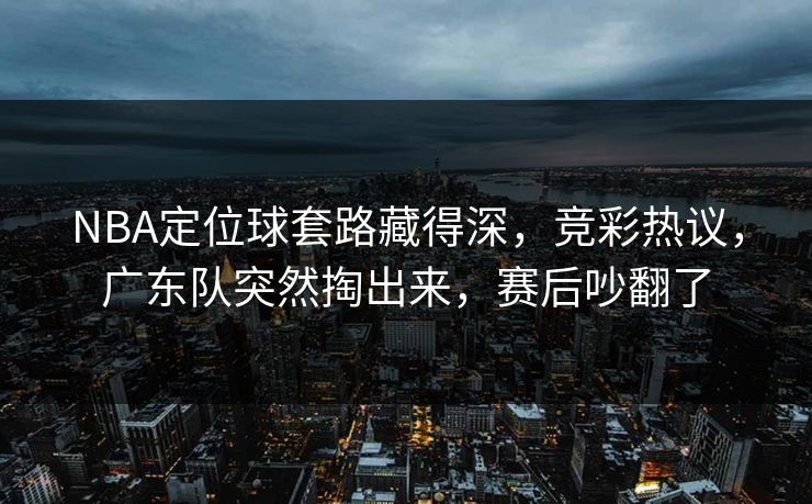 NBA定位球套路藏得深，竞彩热议，广东队突然掏出来，赛后吵翻了