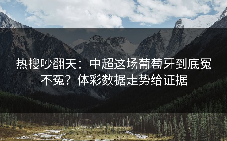 热搜吵翻天：中超这场葡萄牙到底冤不冤？体彩数据走势给证据