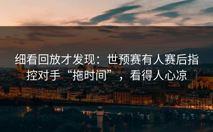 细看回放才发现：世预赛有人赛后指控对手“拖时间”，看得人心凉